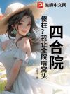 四合院:傻柱?我让全院啃窝头